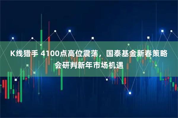 K线猎手 4100点高位震荡，国泰基金新春策略会研判新年市场机遇
