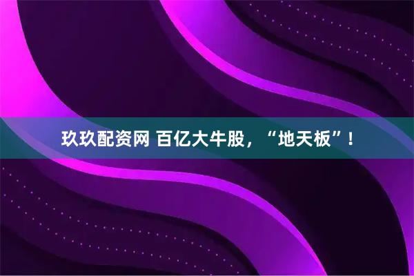 玖玖配资网 百亿大牛股，“地天板”！