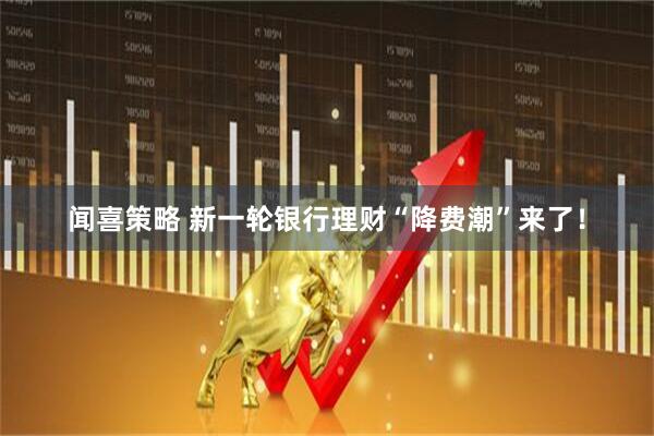 闻喜策略 新一轮银行理财“降费潮”来了！